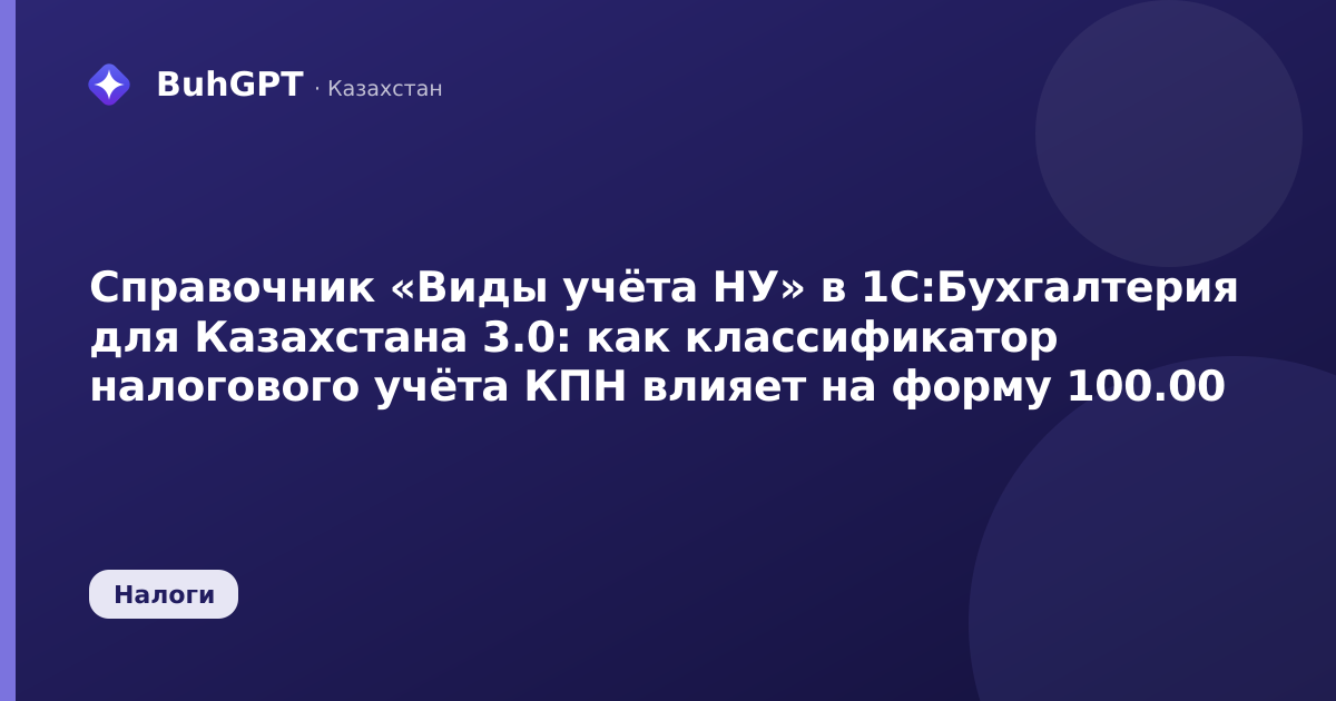 Справочник «Виды учёта НУ» в 1С:Бухгалтерия для Казахстана 3.0: как классификатор налогового учёта КПН влияет на форму 100.00