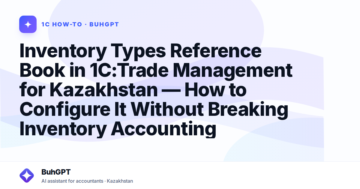 Inventory Types Reference Book in 1C:Trade Management for Kazakhstan — How to Configure It Without Breaking Inventory Accounting