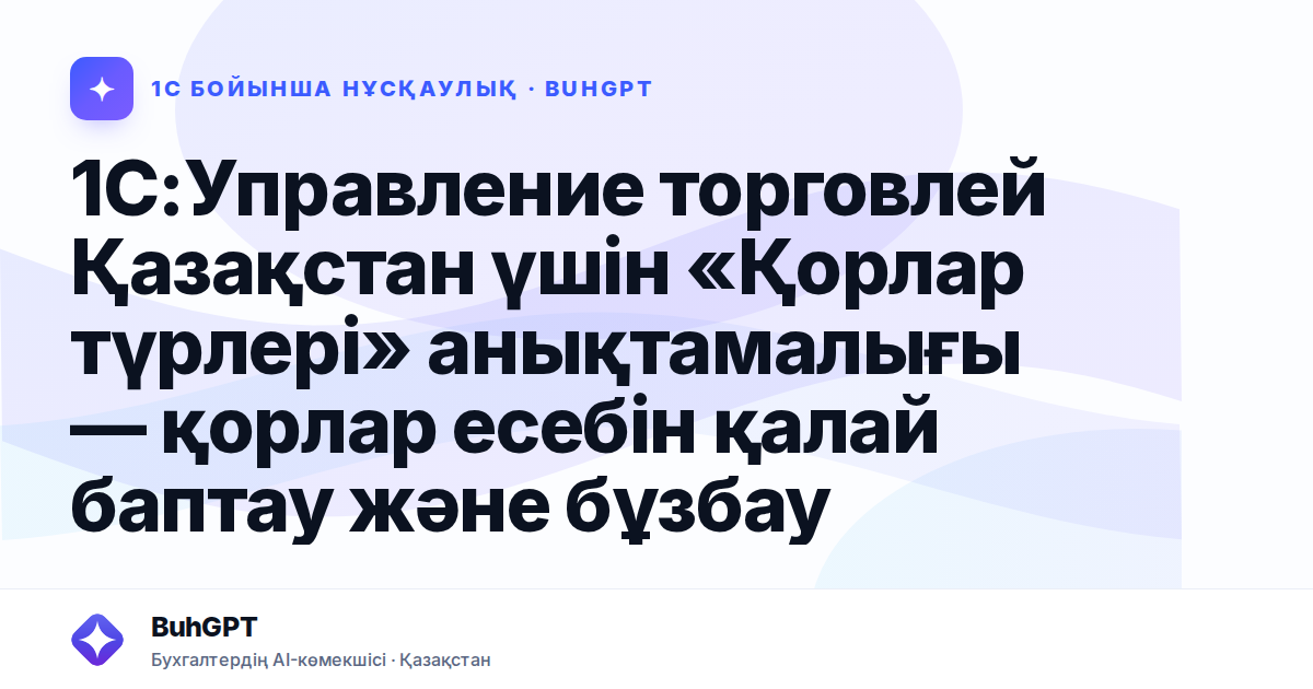 1С:Управление торговлей Қазақстан үшін «Қорлар түрлері» анықтамалығы — қорлар есебін қалай баптау және бұзбау