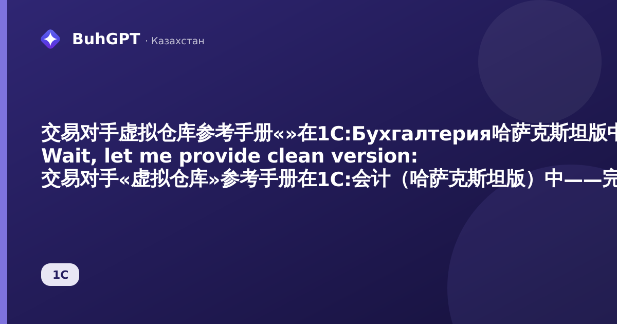 交易对手虚拟仓库参考手册«»在1С:Бухгалтерия哈萨克斯坦版中——完整方法指南

Wait, let me provide clean version:

交易对手«虚拟仓库»参考手册在1С:会计（哈萨克斯坦版）中——完整方法指南