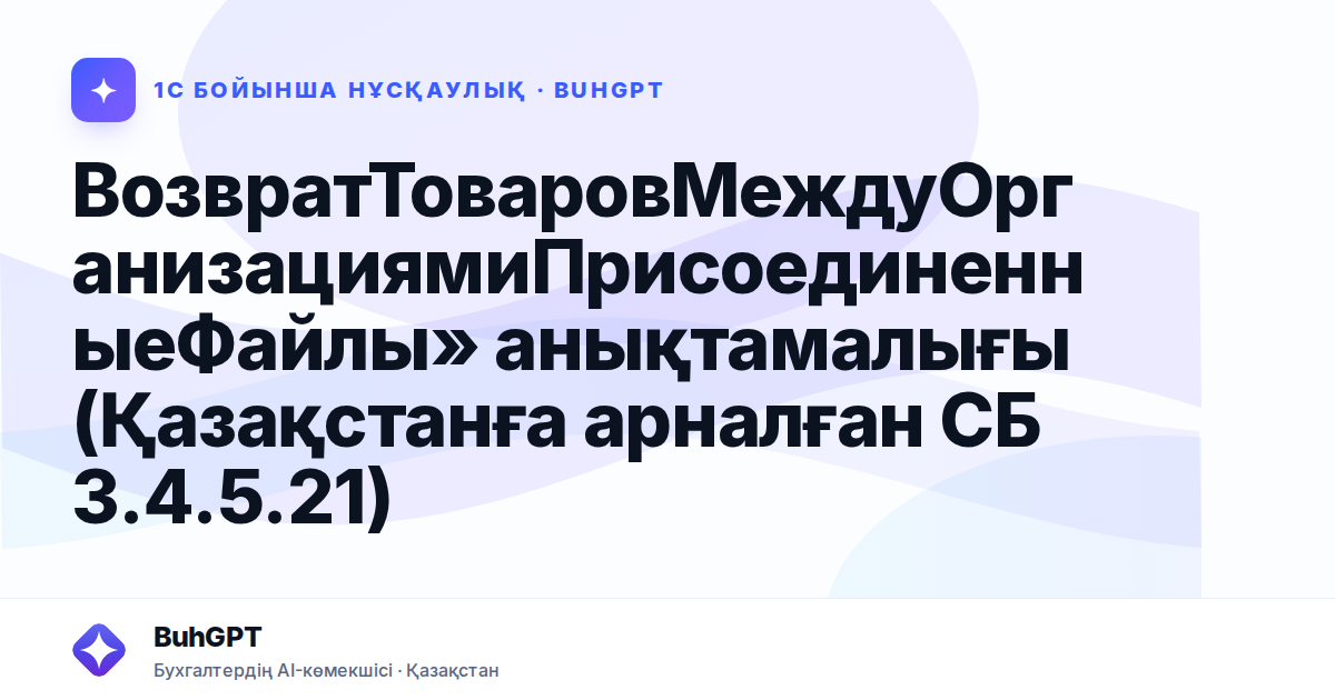 ВозвратТоваровМеждуОрганизациямиПрисоединенныеФайлы» анықтамалығы (Қазақстанға арналған СБ 3.4.5.21)