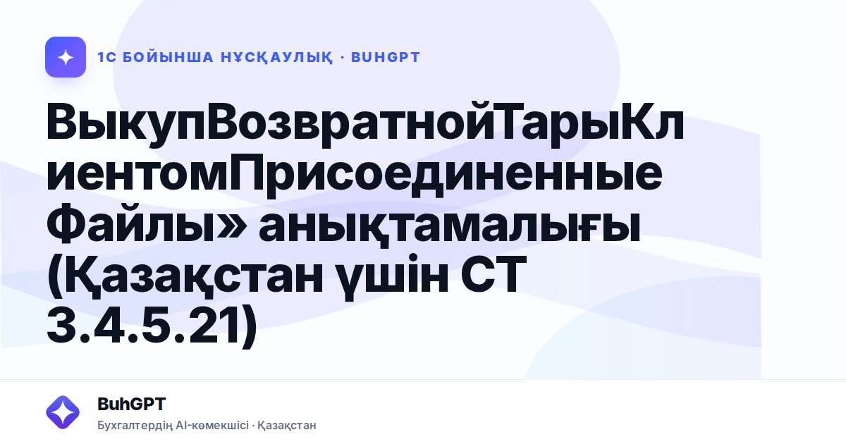 ВыкупВозвратнойТарыКлиентомПрисоединенныеФайлы» анықтамалығы (Қазақстан үшін СТ 3.4.5.21)