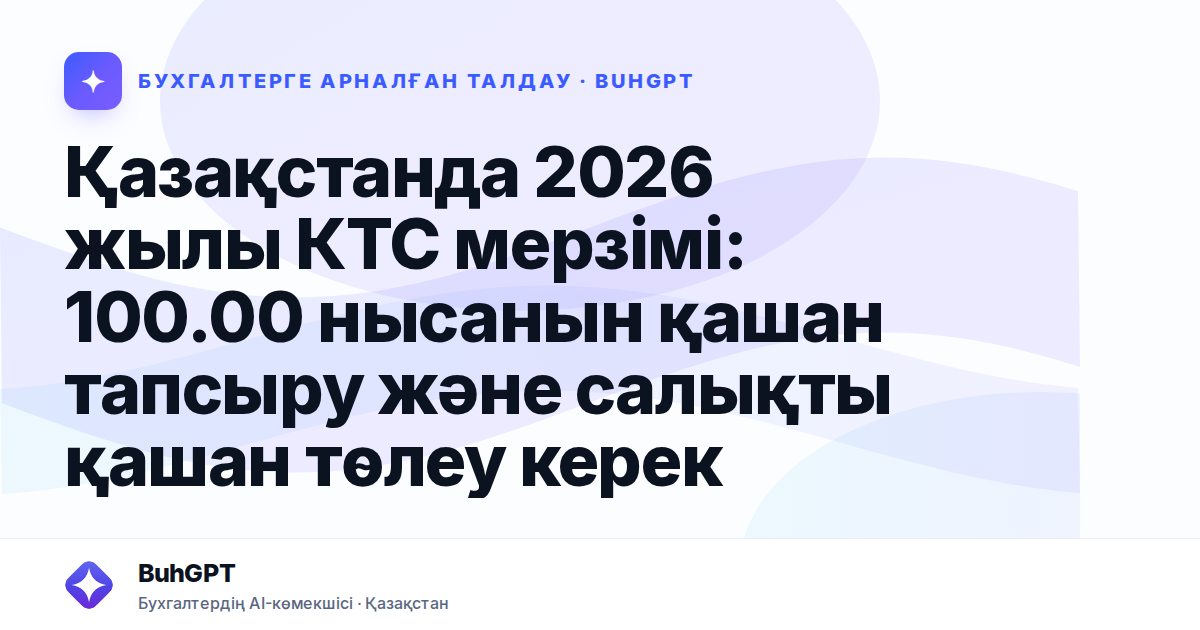 Қазақстанда 2026 жылы КТС мерзімі: 100.00 нысанын қашан тапсыру және салықты қашан төлеу керек
