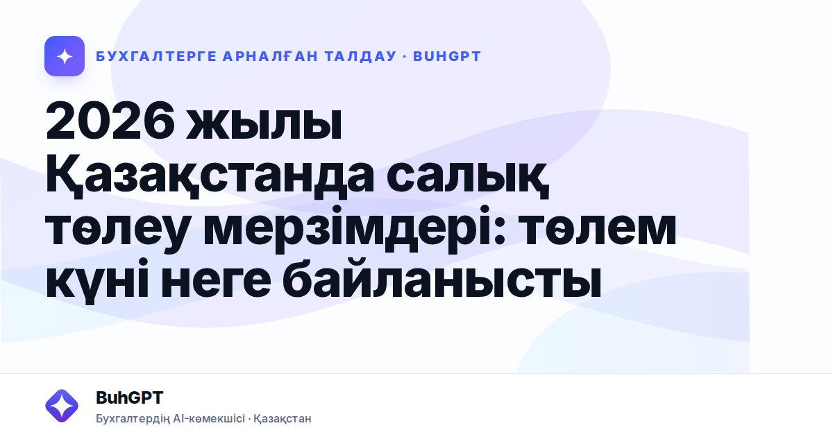2026 жылы Қазақстанда салық төлеу мерзімдері: төлем күні неге байланысты