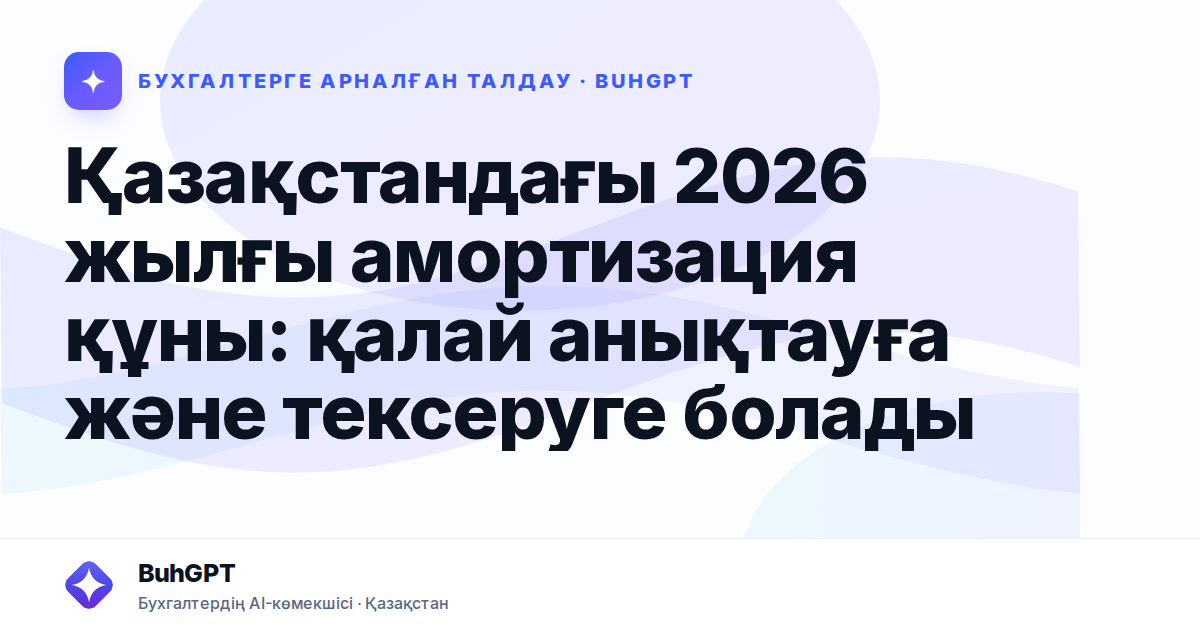 Қазақстандағы 2026 жылғы амортизация құны: қалай анықтауға және тексеруге болады