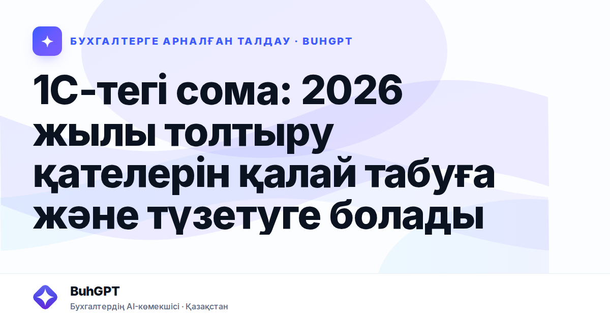 1С-тегі сома: 2026 жылы толтыру қателерін қалай табуға және түзетуге болады