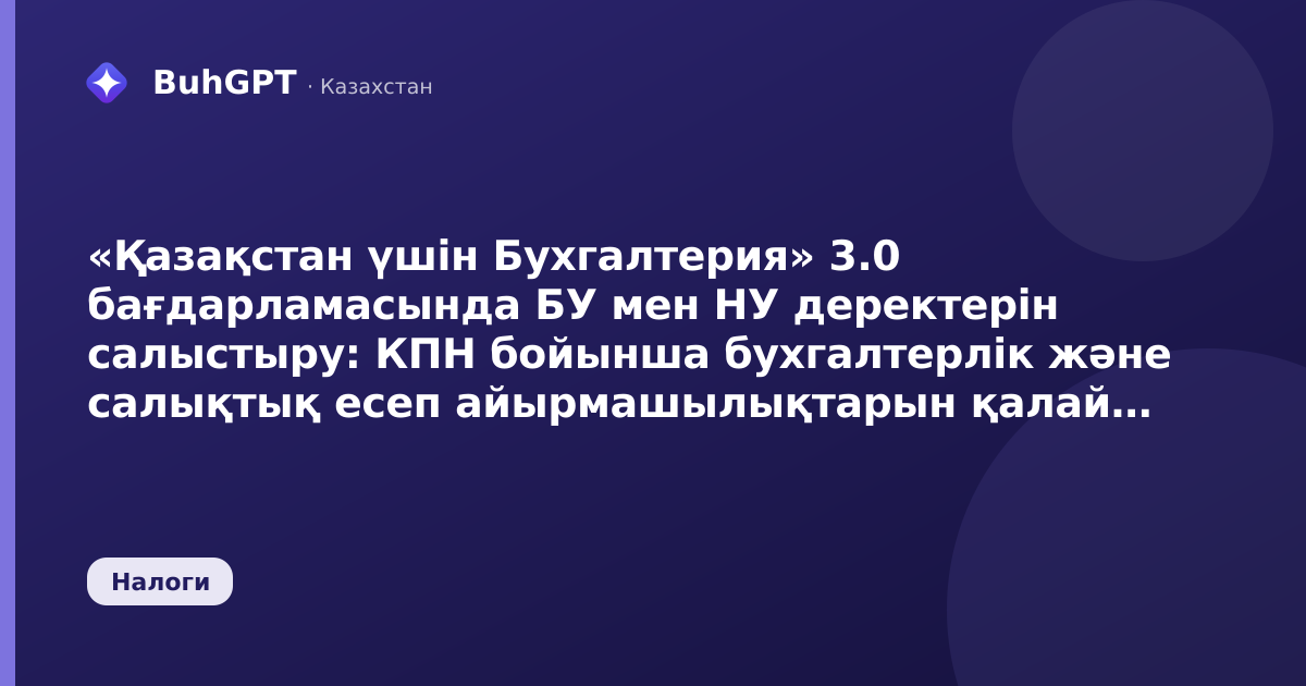 «Қазақстан үшін Бухгалтерия» 3.0 бағдарламасында БУ мен НУ деректерін салыстыру: КПН бойынша бухгалтерлік және салықтық есеп айырмашылықтарын қалай табу және жоюға болады