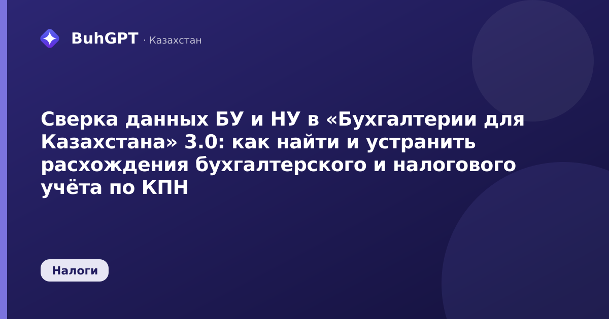 Сверка данных БУ и НУ в «Бухгалтерии для Казахстана» 3.0: как найти и устранить расхождения бухгалтерского и налогового учёта по КПН