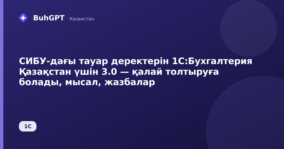 СИБУ-дағы тауар деректерін 1С:Бухгалтерия Қазақстан үшін 3.0 — қалай толтыруға болады, мысал, жазбалар