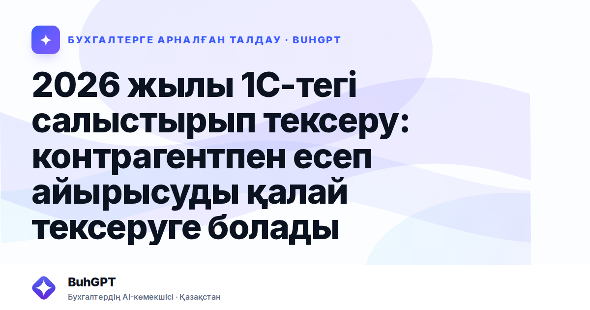 2026 жылы 1С-тегі салыстырып тексеру: контрагентпен есеп айырысуды қалай тексеруге болады