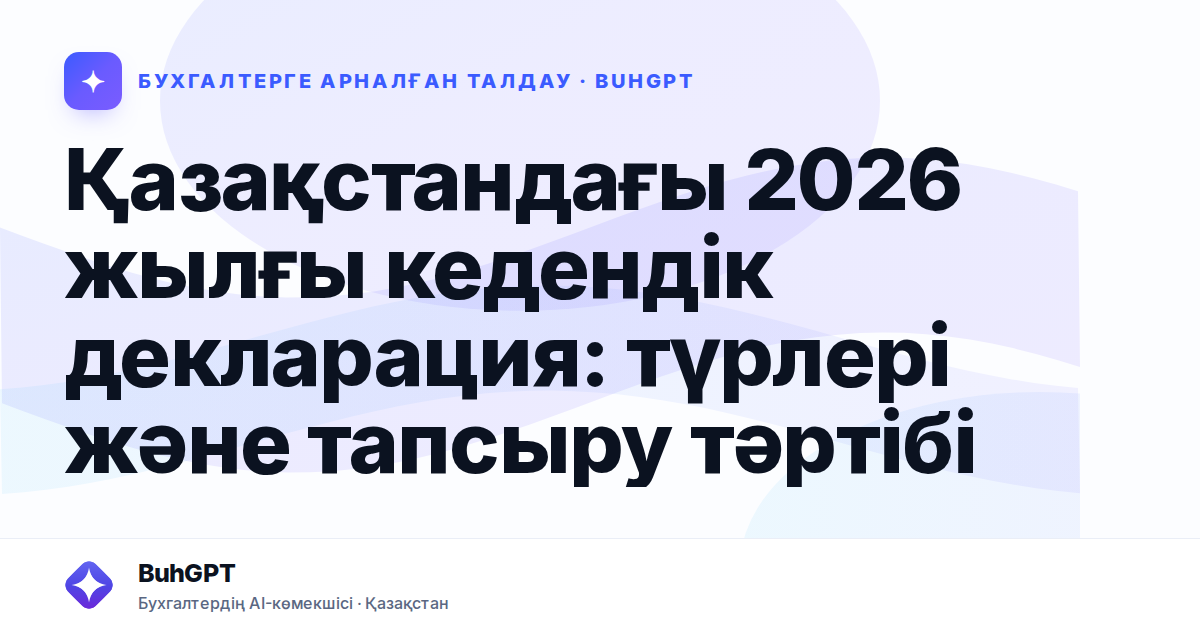 Қазақстандағы 2026 жылғы кедендік декларация: түрлері және тапсыру тәртібі