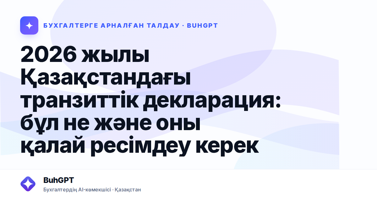 2026 жылы Қазақстандағы транзиттік декларация: бұл не және оны қалай ресімдеу керек