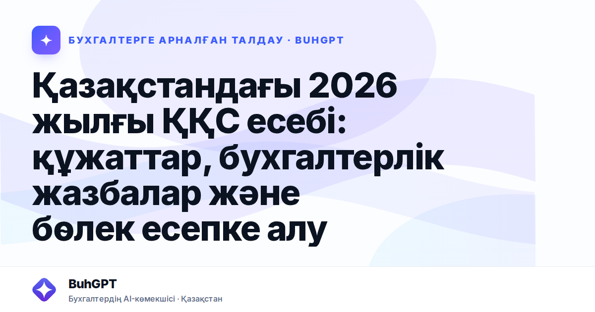 Қазақстандағы 2026 жылғы ҚҚС есебі: құжаттар, бухгалтерлік жазбалар және бөлек есепке алу