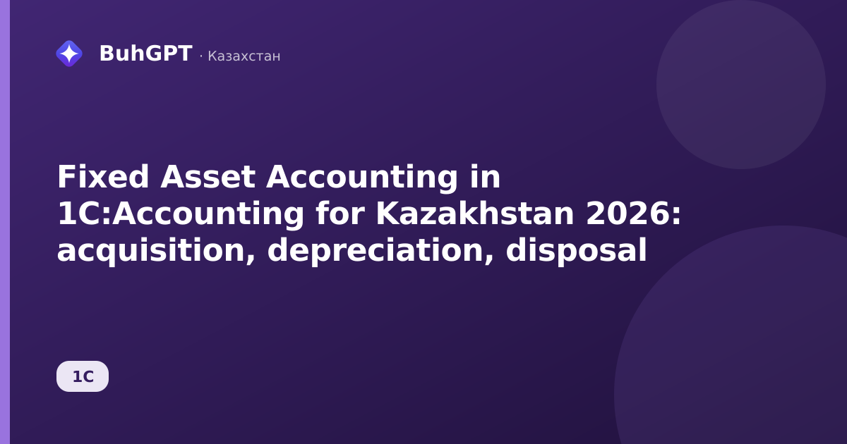 Fixed Asset Accounting in 1C:Accounting for Kazakhstan 2026: acquisition, depreciation, disposal