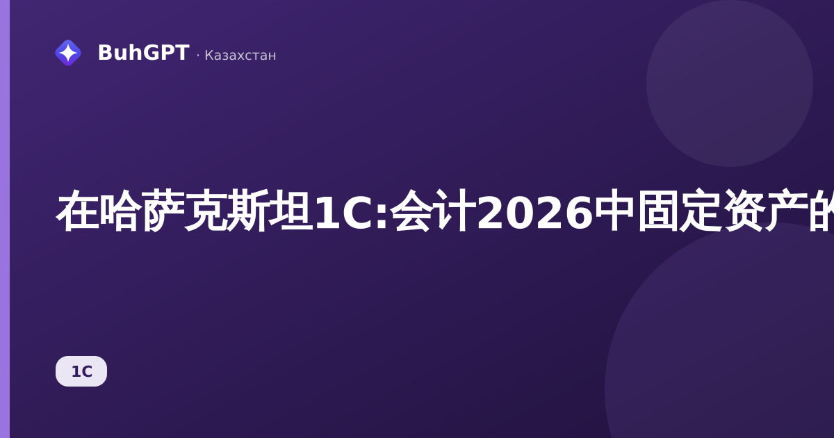 在哈萨克斯坦1С:会计2026中固定资产的核算：入账、折旧、处置
