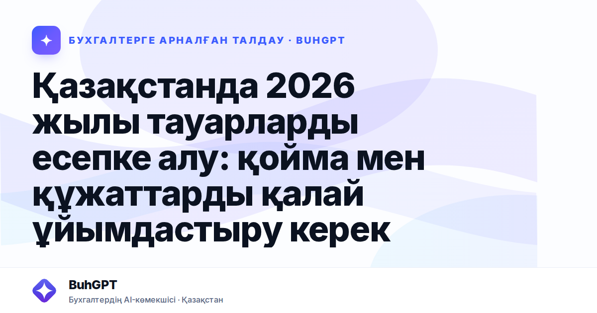 Қазақстанда 2026 жылы тауарларды есепке алу: қойма мен құжаттарды қалай ұйымдастыру керек