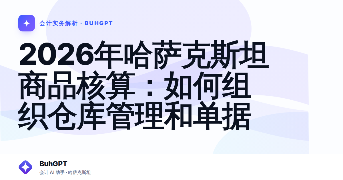 2026年哈萨克斯坦商品核算：如何组织仓库管理和单据