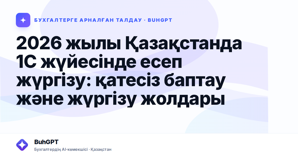 2026 жылы Қазақстанда 1С жүйесінде есеп жүргізу: қатесіз баптау және жүргізу жолдары