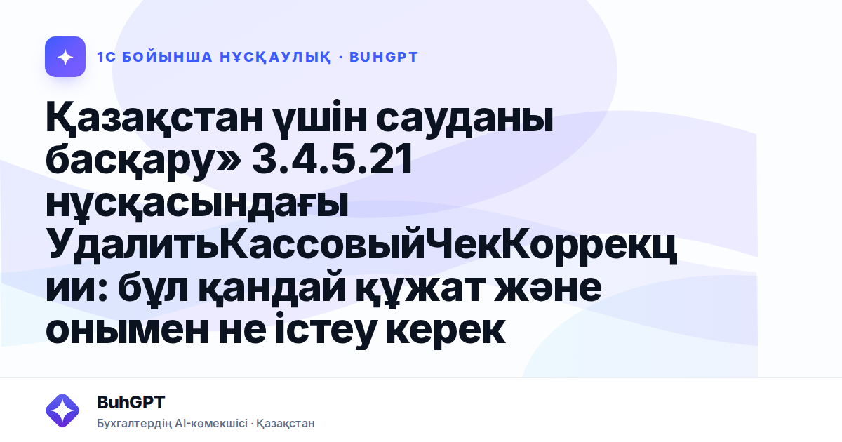 Қазақстан үшін сауданы басқару» 3.4.5.21 нұсқасындағы УдалитьКассовыйЧекКоррекции: бұл қандай құжат және онымен не істеу керек