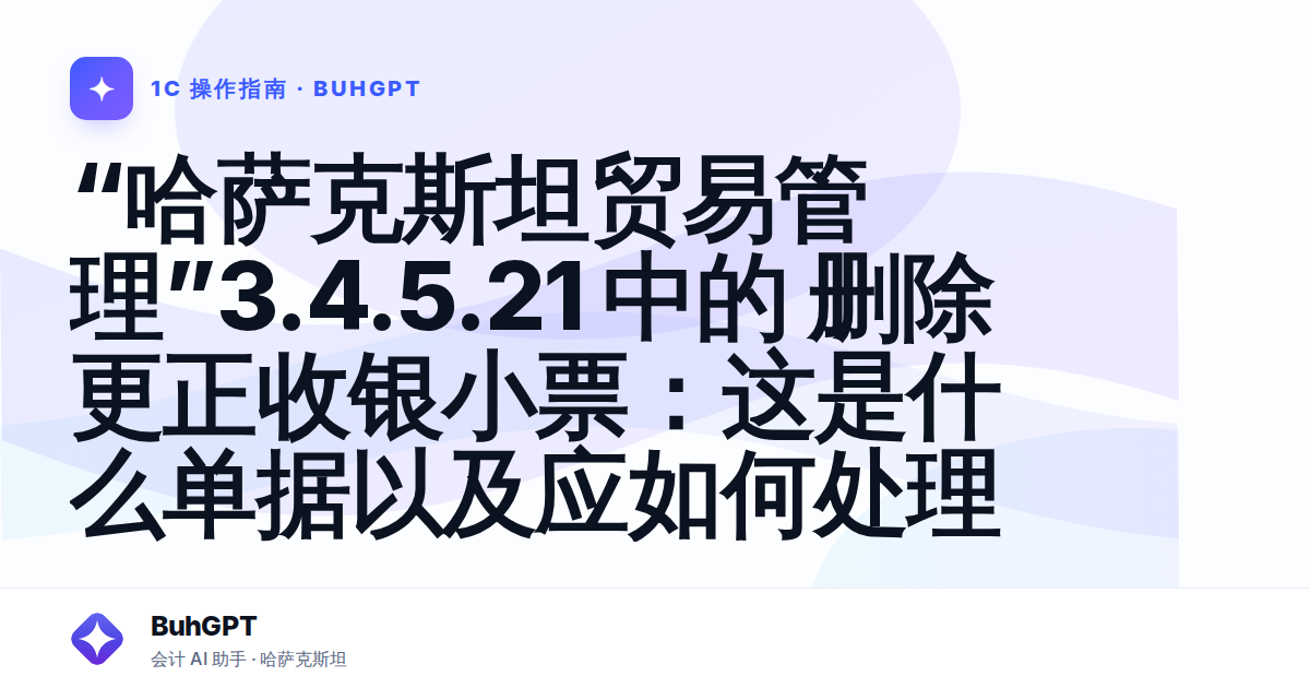“哈萨克斯坦贸易管理”3.4.5.21 中的 删除更正收银小票：这是什么单据以及应如何处理
