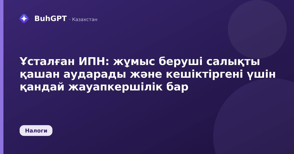 Ұсталған ИПН: жұмыс беруші салықты қашан аударады және кешіктіргені үшін қандай жауапкершілік бар