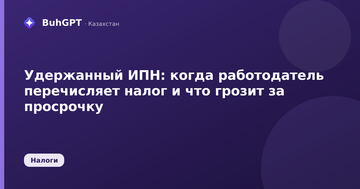 Удержанный ИПН: когда работодатель перечисляет налог и что грозит за просрочку