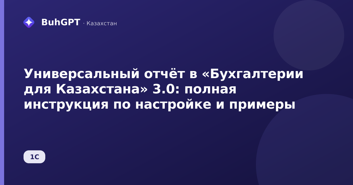Универсальный отчёт в «Бухгалтерии для Казахстана» 3.0: полная инструкция по настройке и примеры