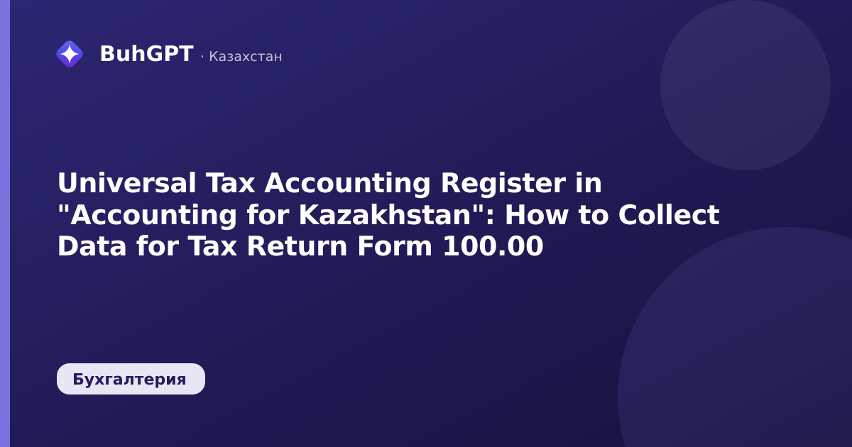 Universal Tax Accounting Register in "Accounting for Kazakhstan": How to Collect Data for Tax Return Form 100.00