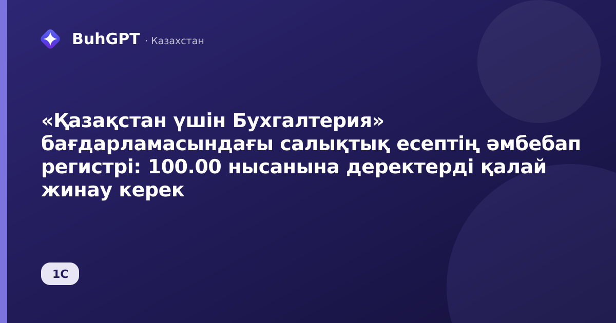 «Қазақстан үшін Бухгалтерия» бағдарламасындағы салықтық есептің әмбебап регистрі: 100.00 нысанына деректерді қалай жинау керек