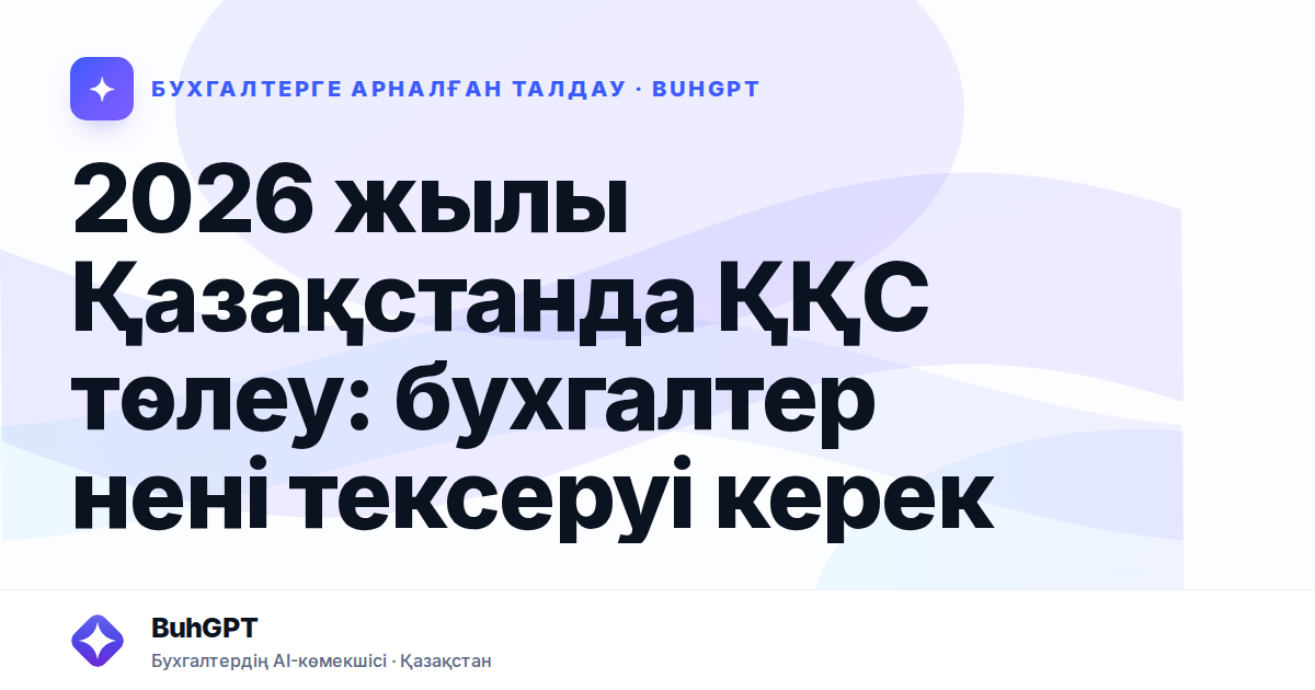 2026 жылы Қазақстанда ҚҚС төлеу: бухгалтер нені тексеруі керек