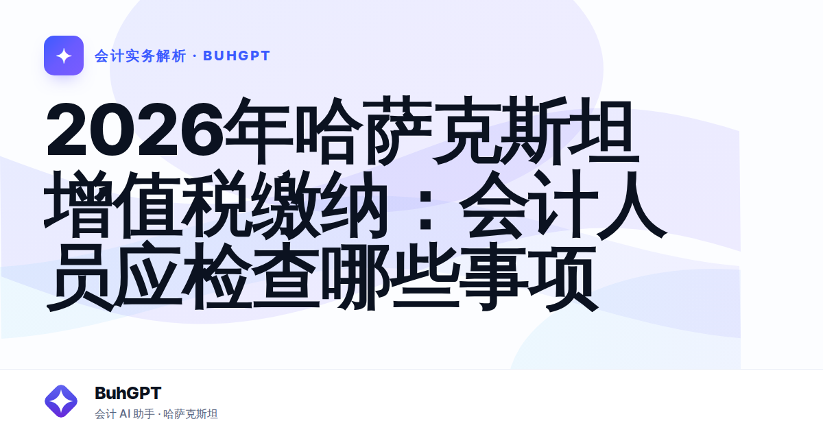 2026年哈萨克斯坦增值税缴纳：会计人员应检查哪些事项
