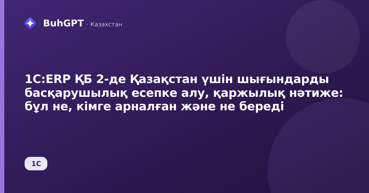 1С:ERP ҚБ 2-де Қазақстан үшін шығындарды басқарушылық есепке алу, қаржылық нәтиже: бұл не, кімге арналған және не береді