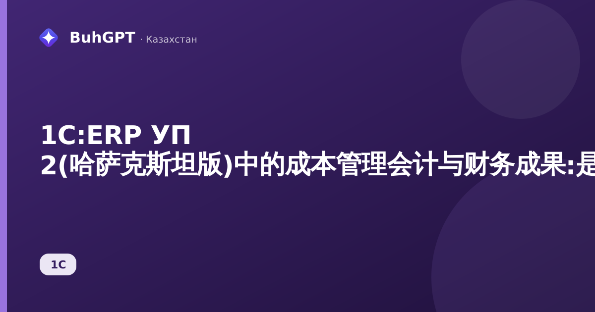 1C:ERP УП 2(哈萨克斯坦版)中的成本管理会计与财务成果:是什么、适合谁、能带来什么