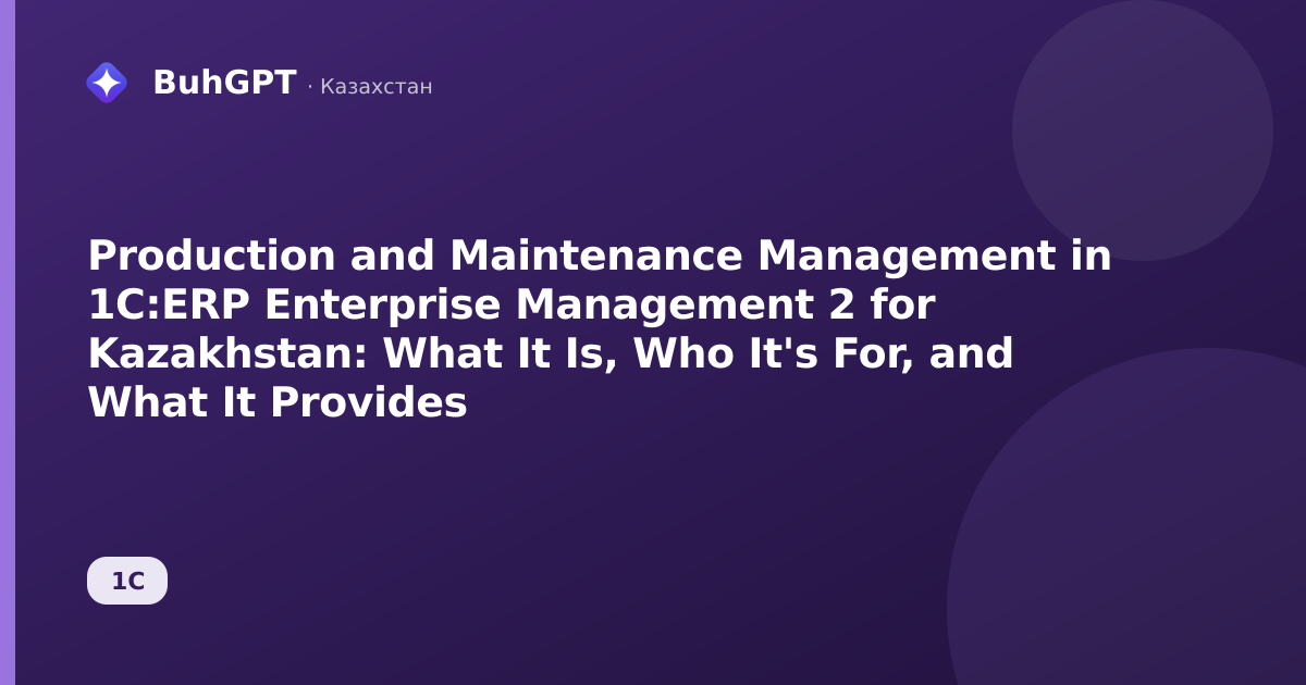 Production and Maintenance Management in 1C:ERP Enterprise Management 2 for Kazakhstan: What It Is, Who It's For, and What It Provides