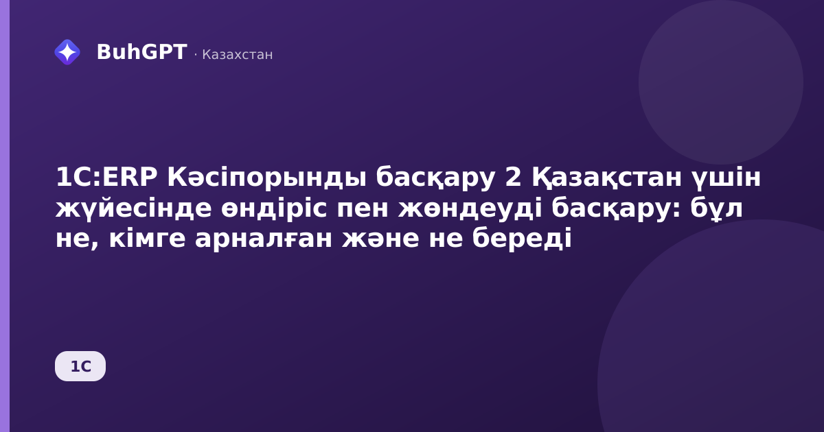 1С:ERP Кәсіпорынды басқару 2 Қазақстан үшін жүйесінде өндіріс пен жөндеуді басқару: бұл не, кімге арналған және не береді