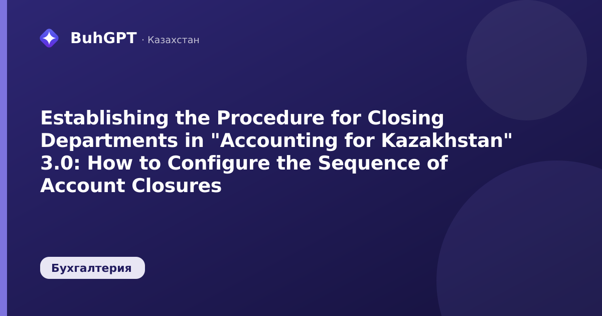 Establishing the Procedure for Closing Departments in "Accounting for Kazakhstan" 3.0: How to Configure the Sequence of Account Closures