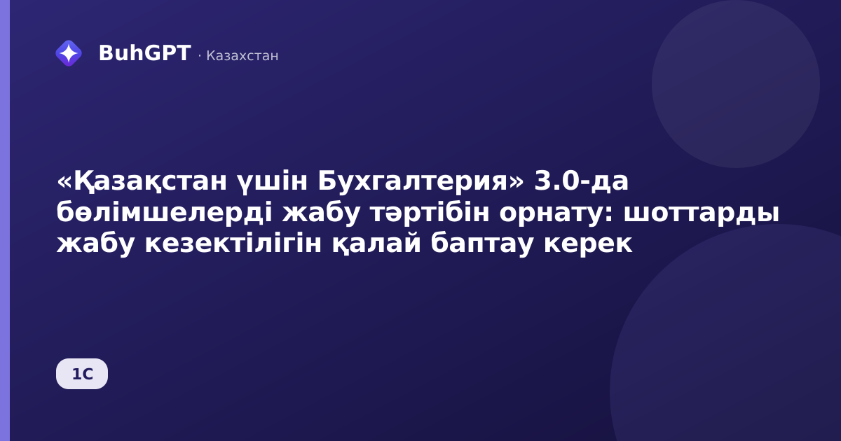 «Қазақстан үшін Бухгалтерия» 3.0-да бөлімшелерді жабу тәртібін орнату: шоттарды жабу кезектілігін қалай баптау керек