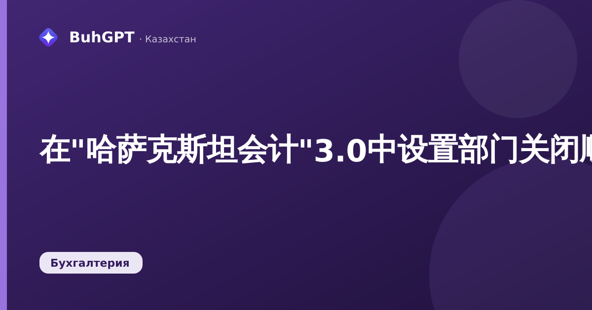在"哈萨克斯坦会计"3.0中设置部门关闭顺序:如何配置账户关闭的先后顺序