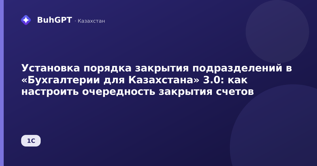 Установка порядка закрытия подразделений в «Бухгалтерии для Казахстана» 3.0: как настроить очередность закрытия счетов
