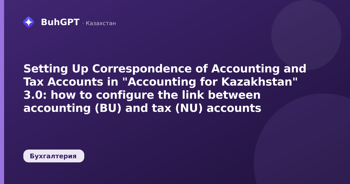 Setting Up Correspondence of Accounting and Tax Accounts in "Accounting for Kazakhstan" 3.0: how to configure the link between accounting (BU) and tax (NU) accounts