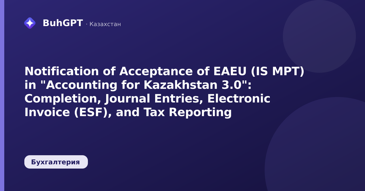 Notification of Acceptance of EAEU (IS MPT) in "Accounting for Kazakhstan 3.0": Completion, Journal Entries, Electronic Invoice (ESF), and Tax Reporting