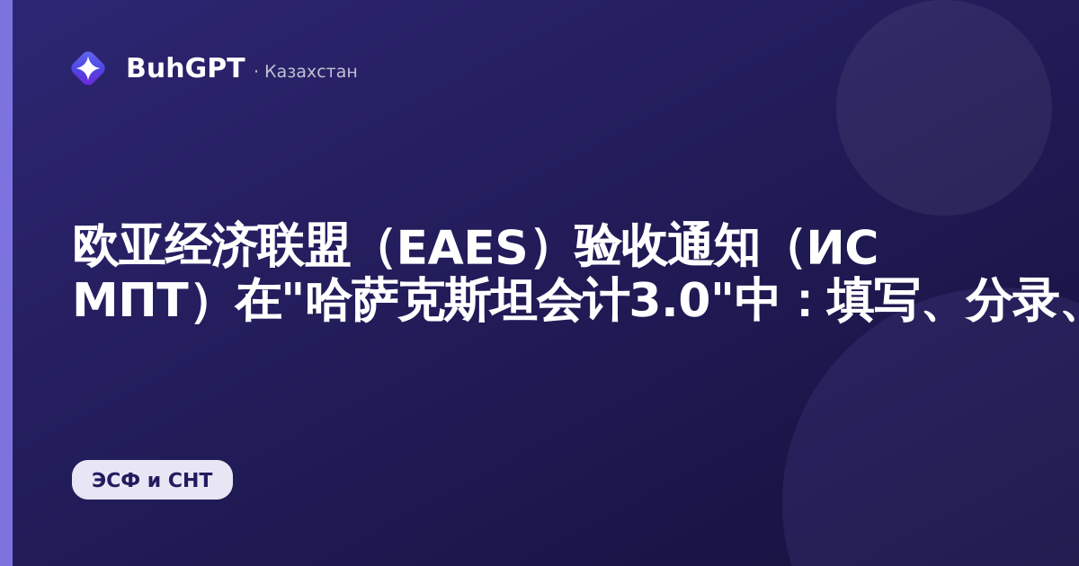 欧亚经济联盟（EAES）验收通知（ИС МПТ）在"哈萨克斯坦会计3.0"中：填写、分录、ЭСФ与СНТ