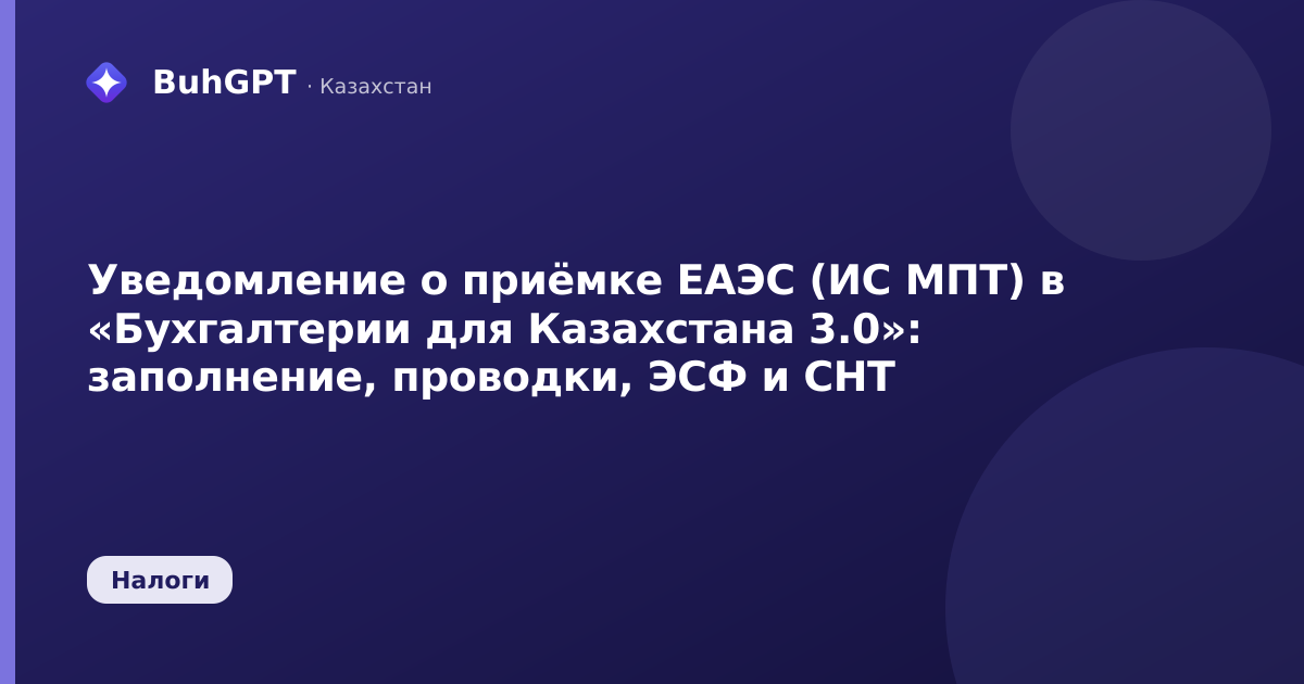 Уведомление о приёмке ЕАЭС (ИС МПТ) в «Бухгалтерии для Казахстана 3.0»: заполнение, проводки, ЭСФ и СНТ