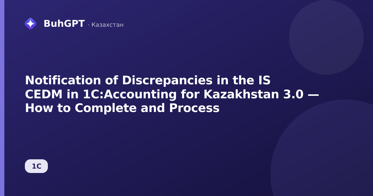 Notification of Discrepancies in the IS CEDM in 1C:Accounting for Kazakhstan 3.0 — How to Complete and Process