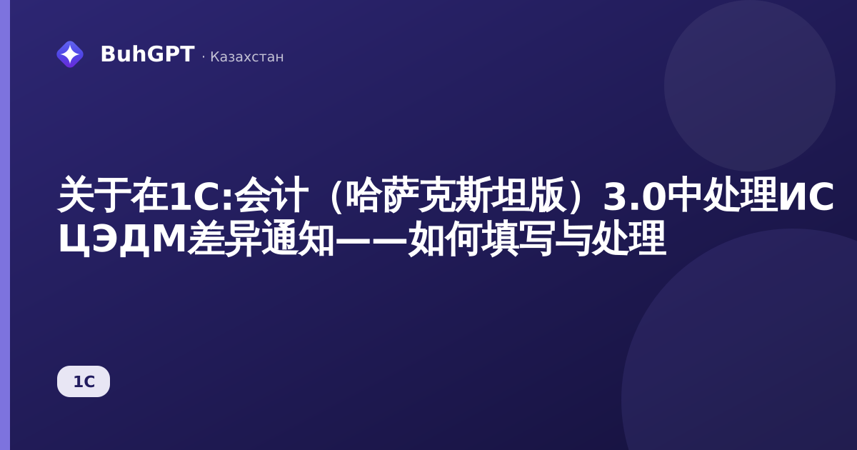 关于在1C:会计（哈萨克斯坦版）3.0中处理ИС ЦЭДМ差异通知——如何填写与处理