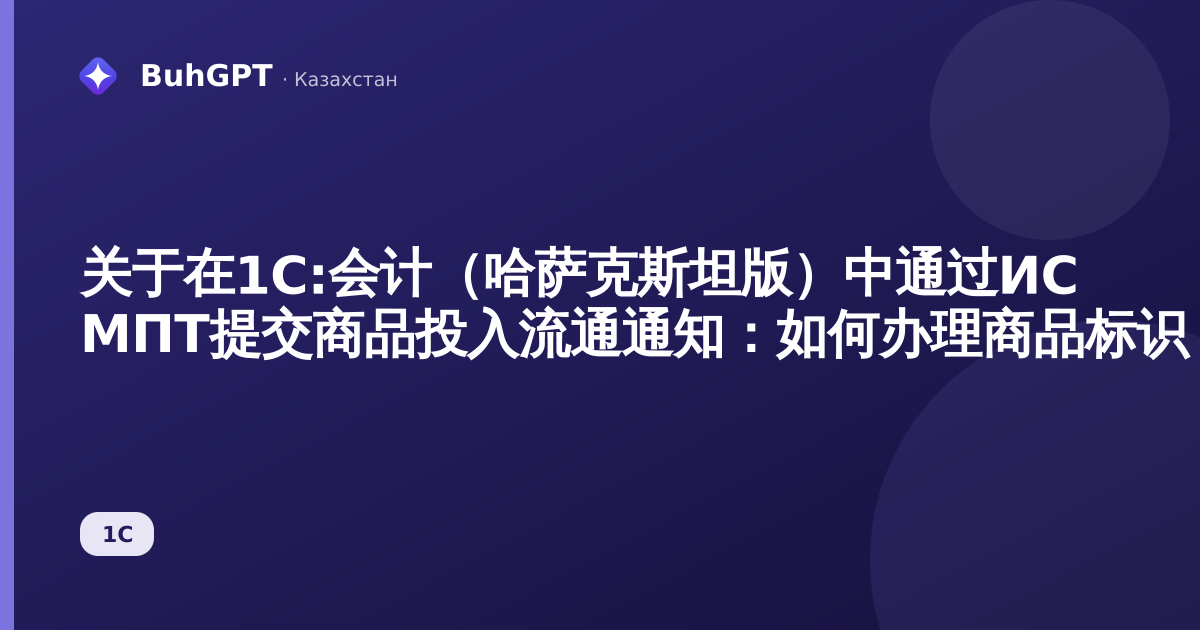 关于在1С:会计（哈萨克斯坦版）中通过ИС МПТ提交商品投入流通通知：如何办理商品标识