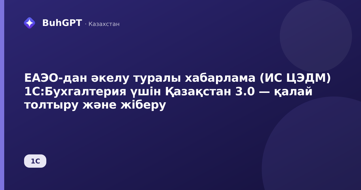ЕАЭО-дан әкелу туралы хабарлама (ИС ЦЭДМ) 1С:Бухгалтерия үшін Қазақстан 3.0 — қалай толтыру және жіберу