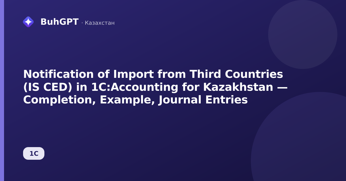 Notification of Import from Third Countries (IS CED) in 1C:Accounting for Kazakhstan — Completion, Example, Journal Entries