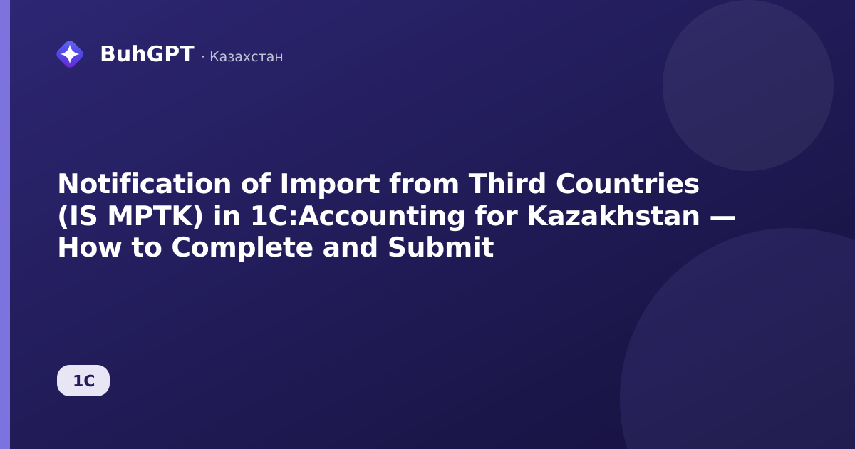 Notification of Import from Third Countries (IS MPTK) in 1C:Accounting for Kazakhstan — How to Complete and Submit