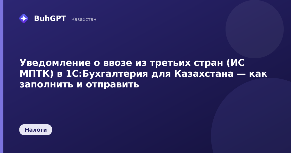 Уведомление о ввозе из третьих стран (ИС МПТК) в 1С:Бухгалтерия для Казахстана — как заполнить и отправить
